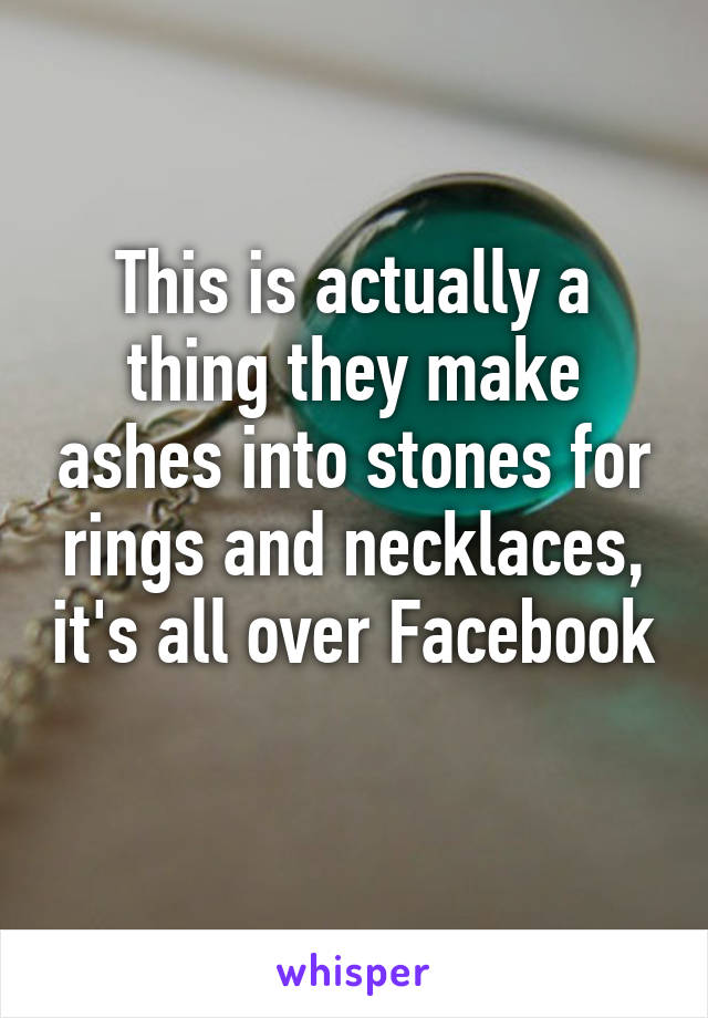 This is actually a thing they make ashes into stones for rings and necklaces, it's all over Facebook 