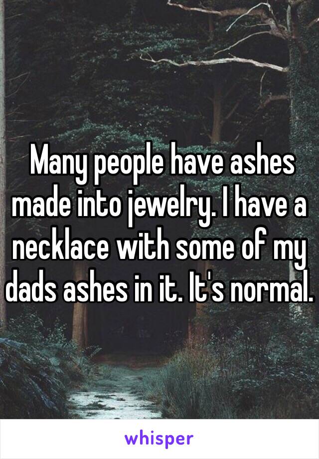  Many people have ashes made into jewelry. I have a necklace with some of my dads ashes in it. It's normal. 