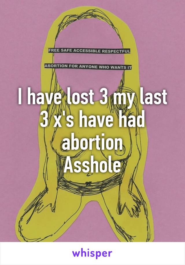 I have lost 3 my last 3 x's have had abortion
Asshole