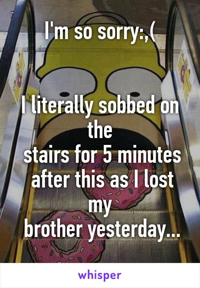 I'm so sorry:,(


I literally sobbed on the
 stairs for 5 minutes
 after this as I lost my
 brother yesterday...
