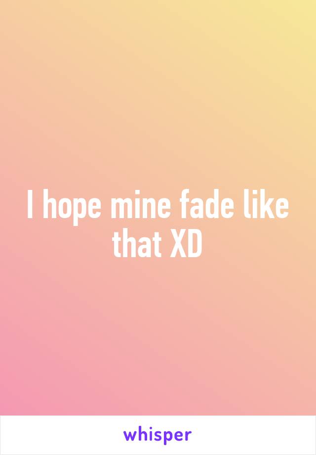 I hope mine fade like that XD