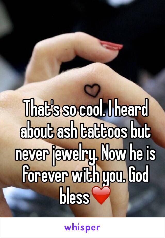 That's so cool. I heard about ash tattoos but never jewelry. Now he is forever with you. God bless❤️