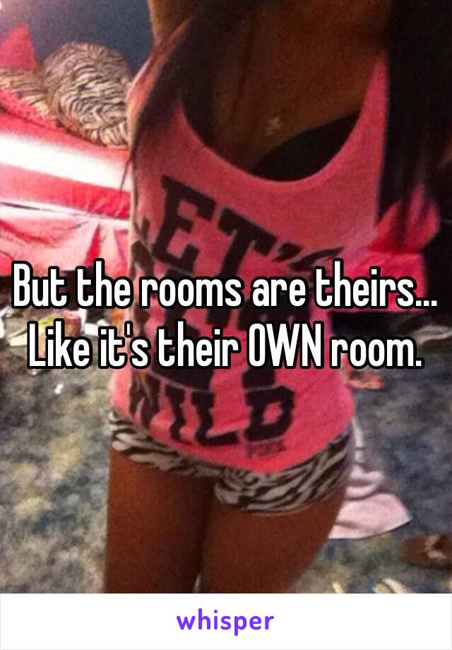 But the rooms are theirs... Like it's their OWN room.