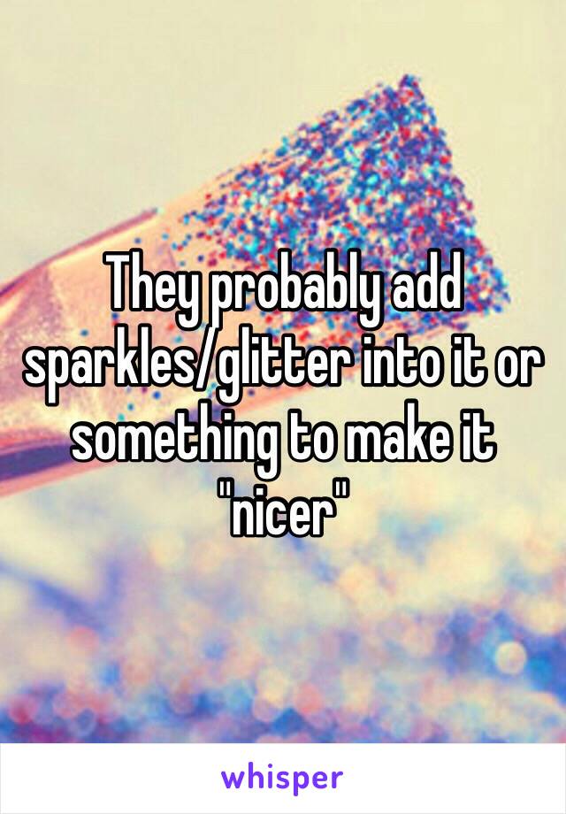 They probably add sparkles/glitter into it or something to make it "nicer"