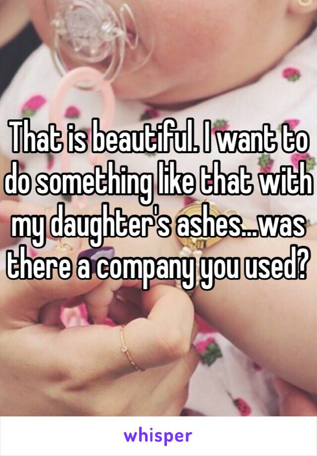 That is beautiful. I want to do something like that with my daughter's ashes...was there a company you used?