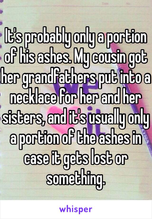 It's probably only a portion of his ashes. My cousin got her grandfathers put into a necklace for her and her sisters, and it's usually only a portion of the ashes in case it gets lost or something. 