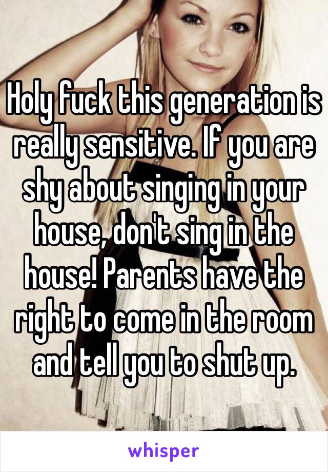 Holy fuck this generation is really sensitive. If you are shy about singing in your house, don't sing in the house! Parents have the right to come in the room and tell you to shut up. 
