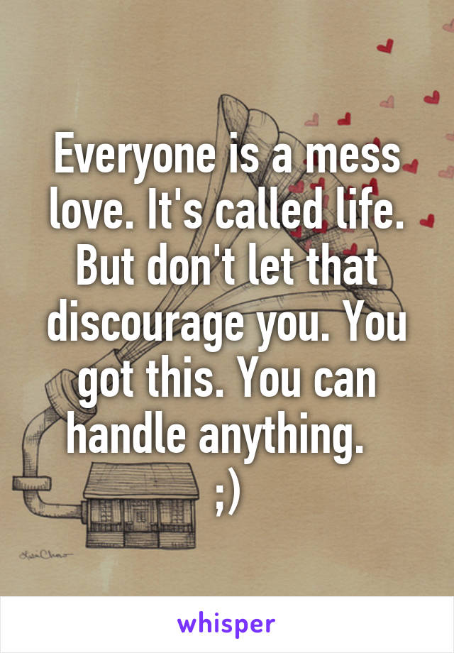 Everyone is a mess love. It's called life. But don't let that discourage you. You got this. You can handle anything.  
;)