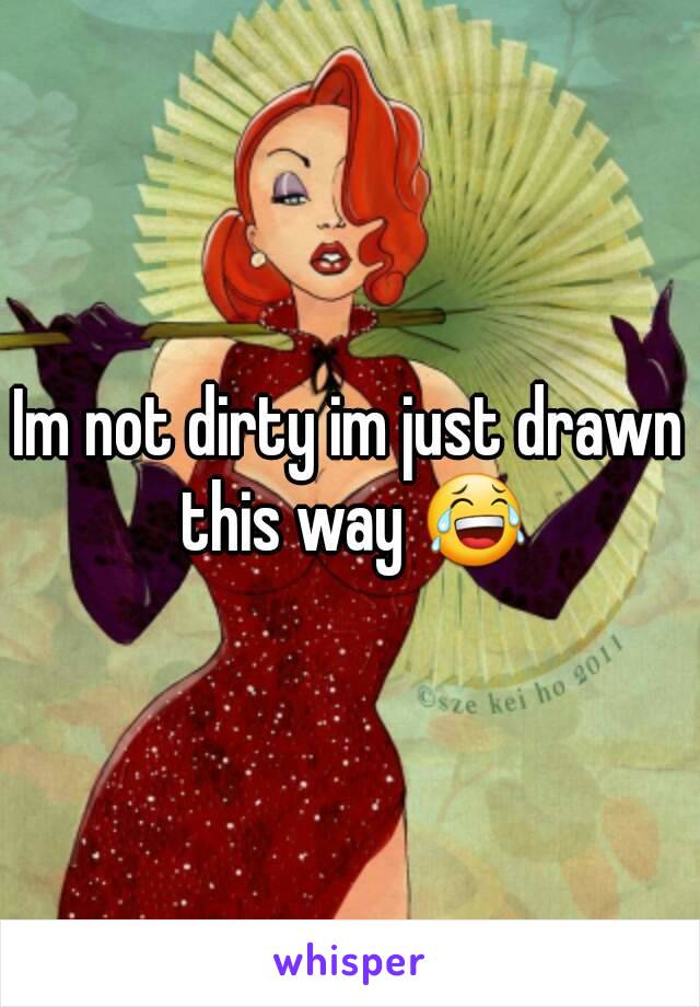 Im not dirty im just drawn this way 😂