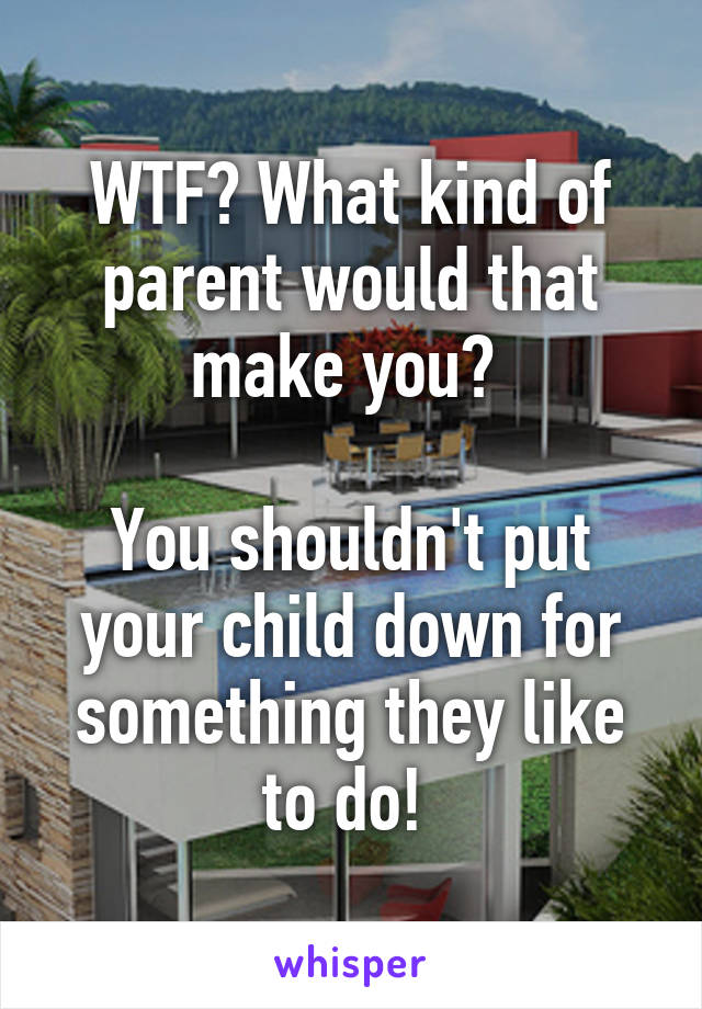 WTF? What kind of parent would that make you? 

You shouldn't put your child down for something they like to do! 