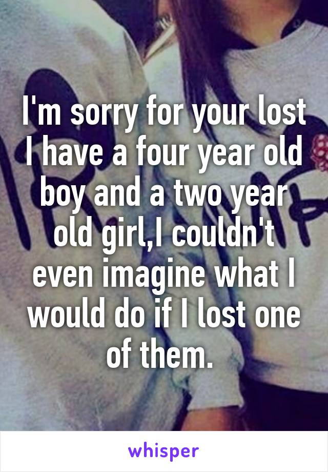 I'm sorry for your lost I have a four year old boy and a two year old girl,I couldn't even imagine what I would do if I lost one of them. 