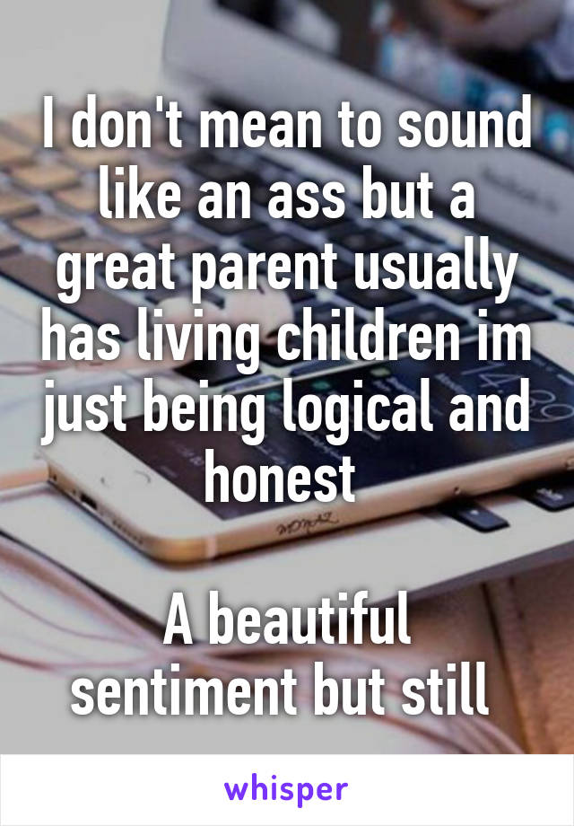 I don't mean to sound like an ass but a great parent usually has living children im just being logical and honest 

A beautiful sentiment but still 