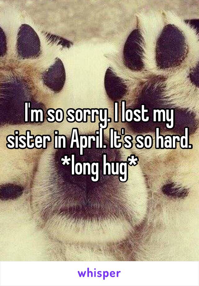 I'm so sorry. I lost my sister in April. It's so hard. *long hug*