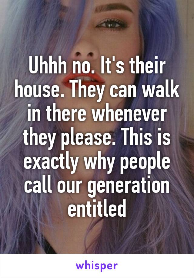 Uhhh no. It's their house. They can walk in there whenever they please. This is exactly why people call our generation entitled