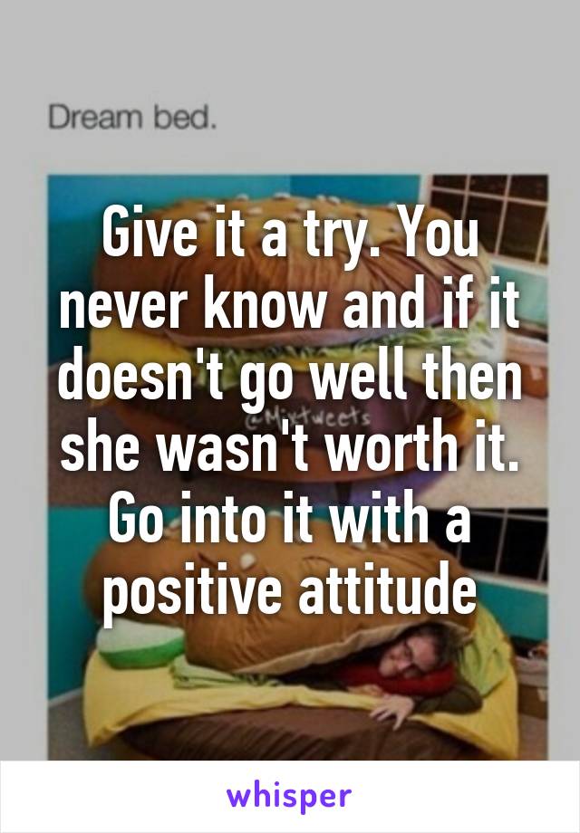 Give it a try. You never know and if it doesn't go well then she wasn't worth it. Go into it with a positive attitude