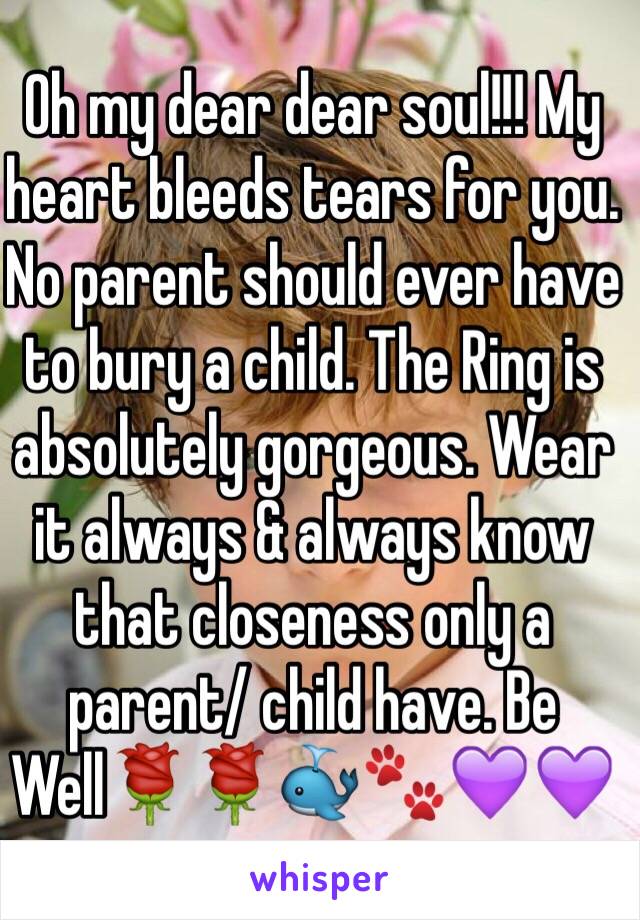 Oh my dear dear soul!!! My heart bleeds tears for you. No parent should ever have to bury a child. The Ring is absolutely gorgeous. Wear it always & always know that closeness only a parent/ child have. Be Well🌹🌹🐳🐾💜💜