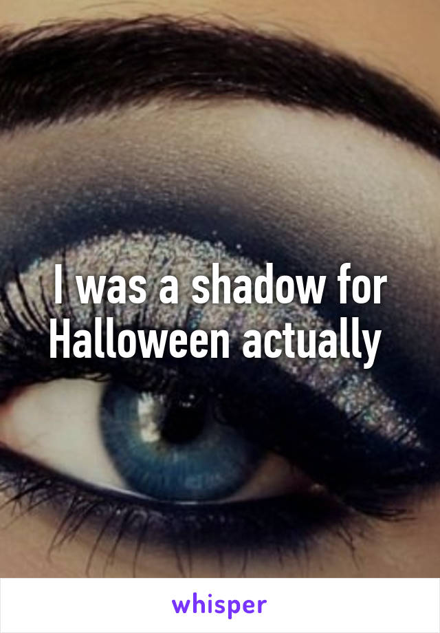 I was a shadow for Halloween actually 