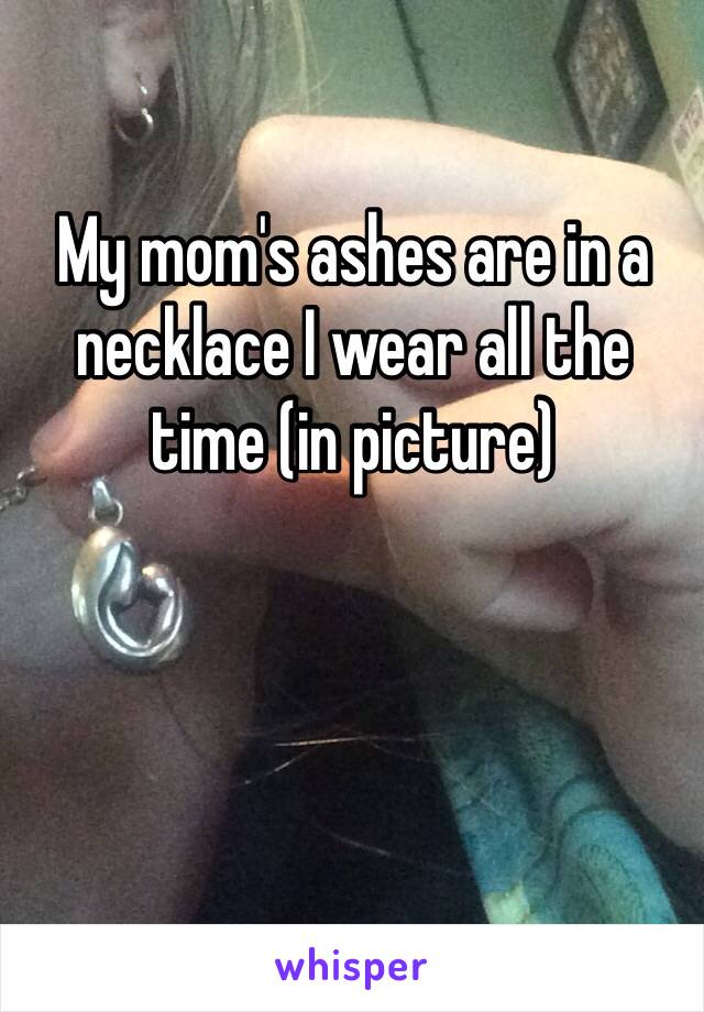 My mom's ashes are in a necklace I wear all the time (in picture)