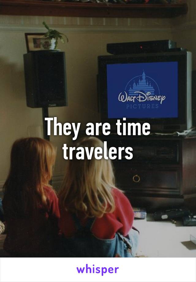 They are time travelers