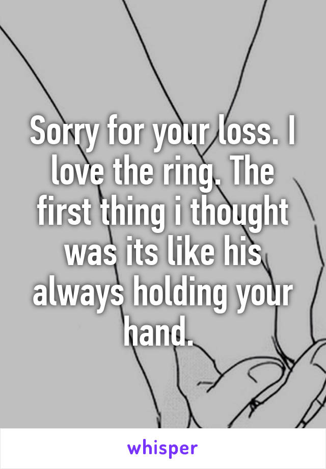 Sorry for your loss. I love the ring. The first thing i thought was its like his always holding your hand. 