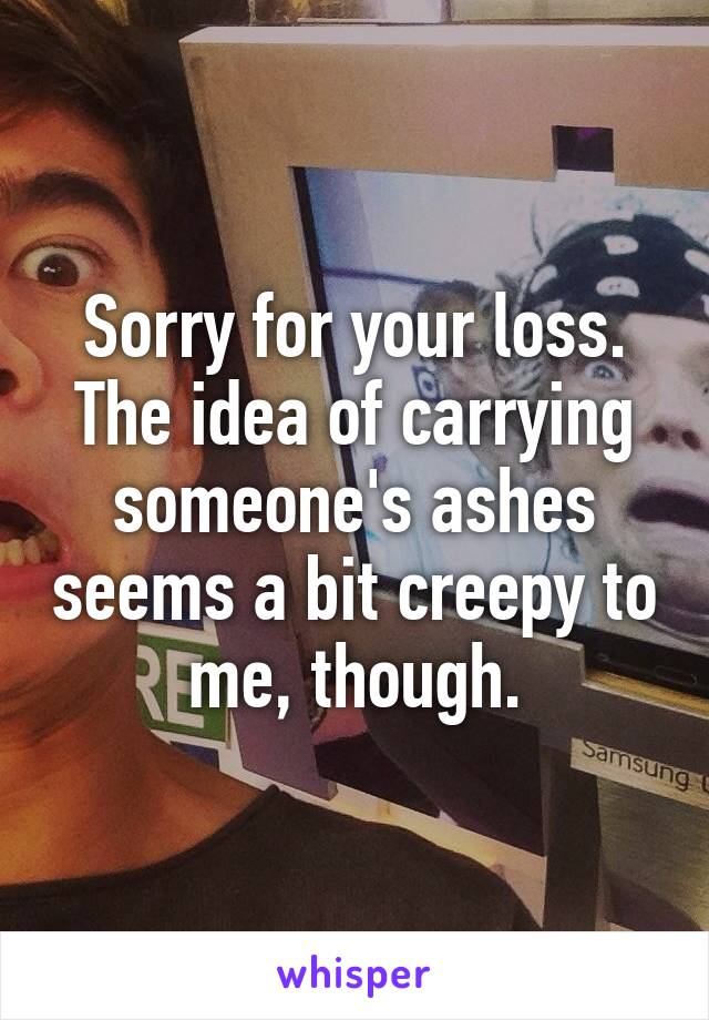 Sorry for your loss. The idea of carrying someone's ashes seems a bit creepy to me, though.