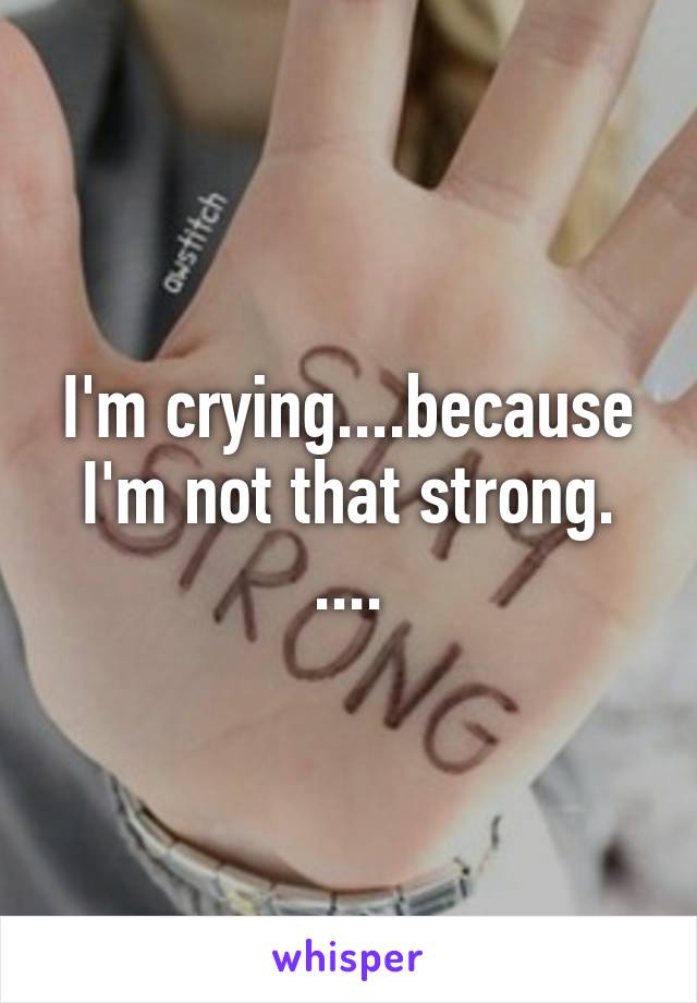 I'm crying....because I'm not that strong. ....