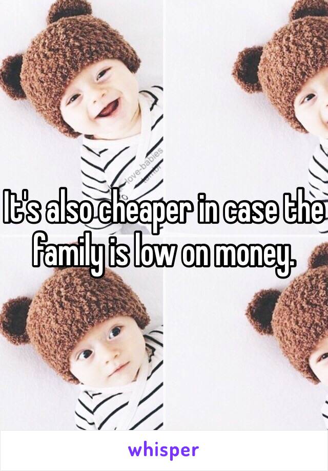 It's also cheaper in case the family is low on money. 