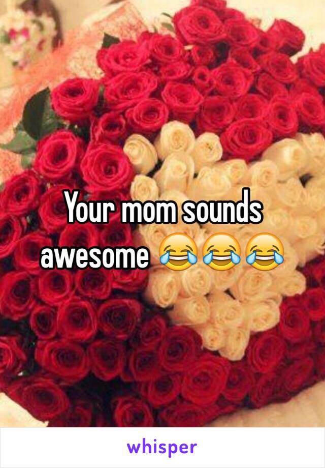 Your mom sounds awesome 😂😂😂