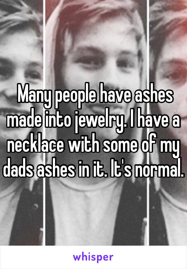  Many people have ashes made into jewelry. I have a necklace with some of my dads ashes in it. It's normal. 