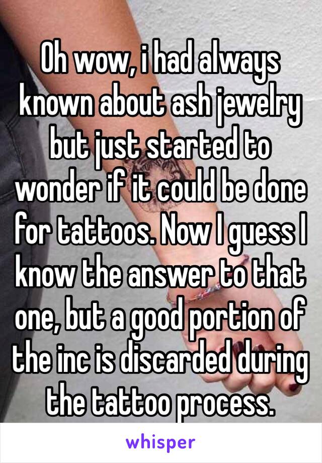 Oh wow, i had always known about ash jewelry but just started to wonder if it could be done for tattoos. Now I guess I know the answer to that one, but a good portion of the inc is discarded during the tattoo process.