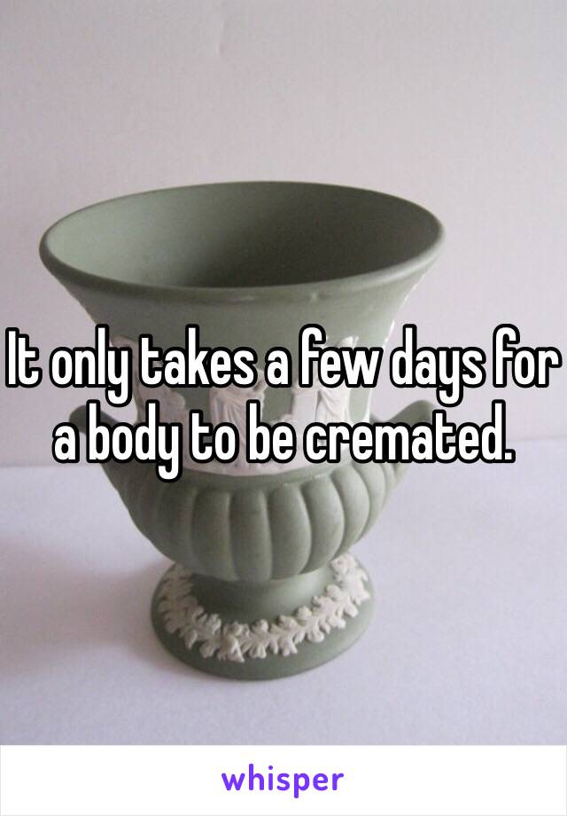 It only takes a few days for a body to be cremated. 