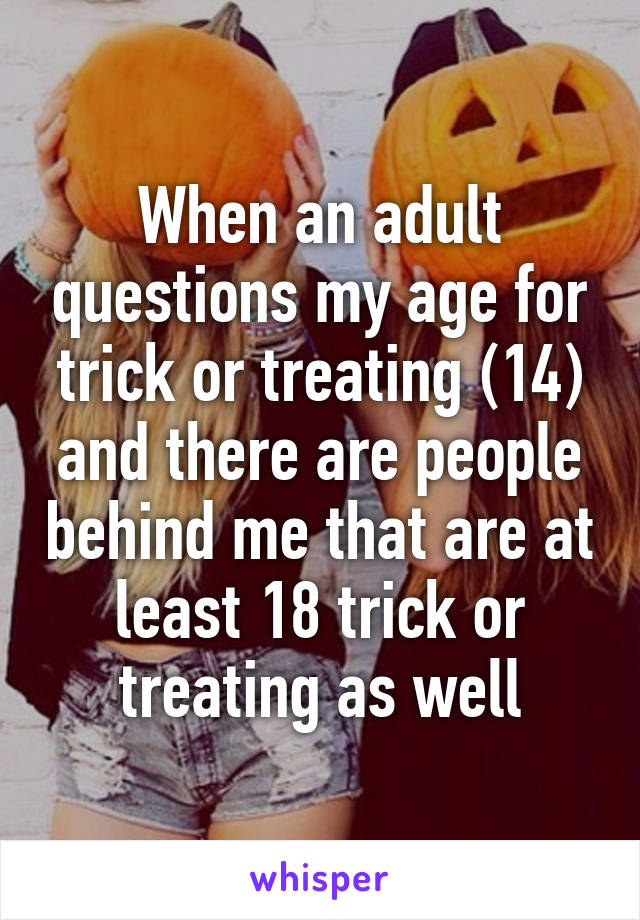 When an adult questions my age for trick or treating (14) and there are people behind me that are at least 18 trick or treating as well