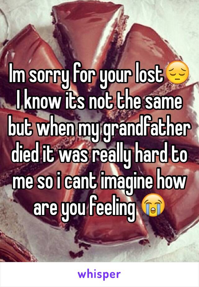 Im sorry for your lost😔 
I know its not the same but when my grandfather died it was really hard to me so i cant imagine how are you feeling 😭  