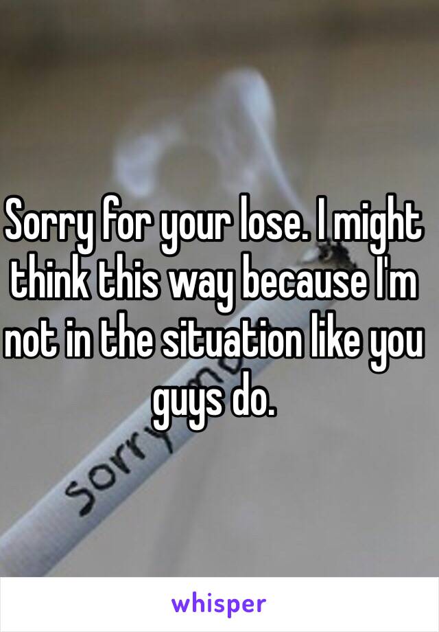 Sorry for your lose. I might think this way because I'm not in the situation like you guys do. 