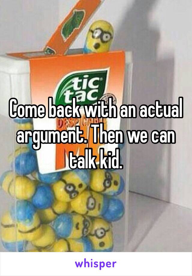 Come back with an actual argument. Then we can talk kid. 