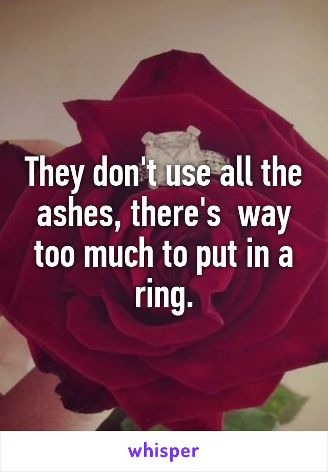 They don't use all the ashes, there's  way too much to put in a ring.