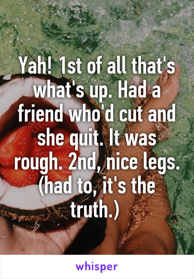 Yah! 1st of all that's what's up. Had a friend who'd cut and she quit. It was rough. 2nd, nice legs. (had to, it's the truth.) 