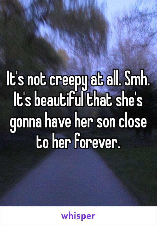 It's not creepy at all. Smh. It's beautiful that she's gonna have her son close to her forever. 