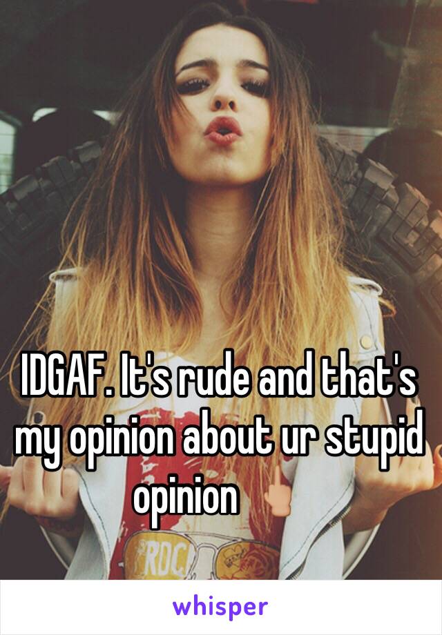 IDGAF. It's rude and that's my opinion about ur stupid opinion 🖕🏼