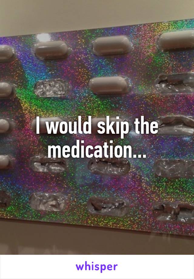 I would skip the medication...