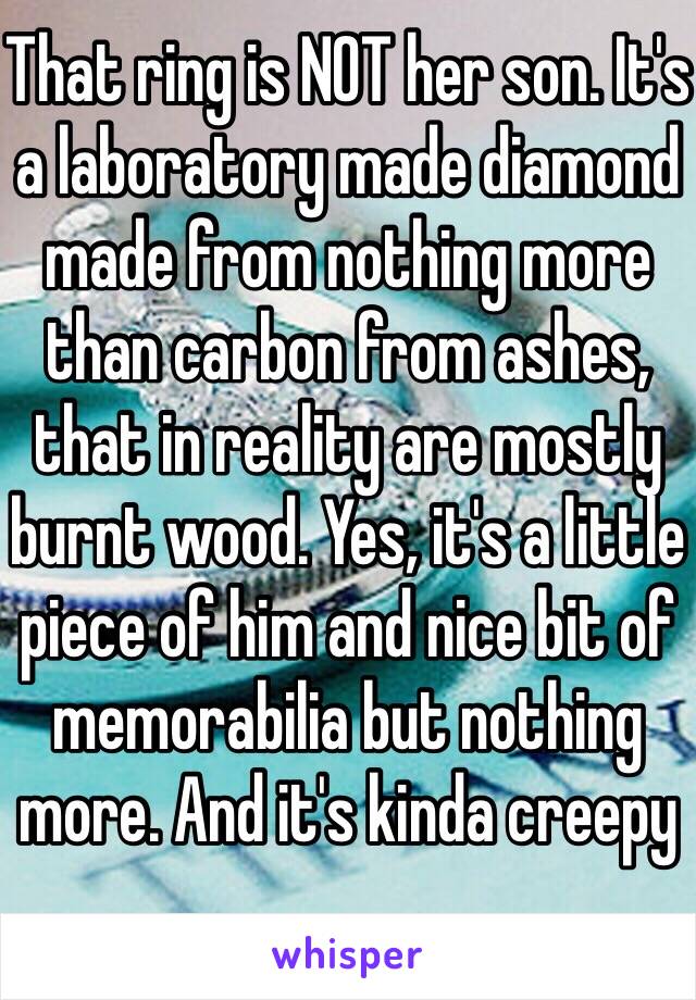 That ring is NOT her son. It's a laboratory made diamond made from nothing more than carbon from ashes, that in reality are mostly burnt wood. Yes, it's a little piece of him and nice bit of memorabilia but nothing more. And it's kinda creepy