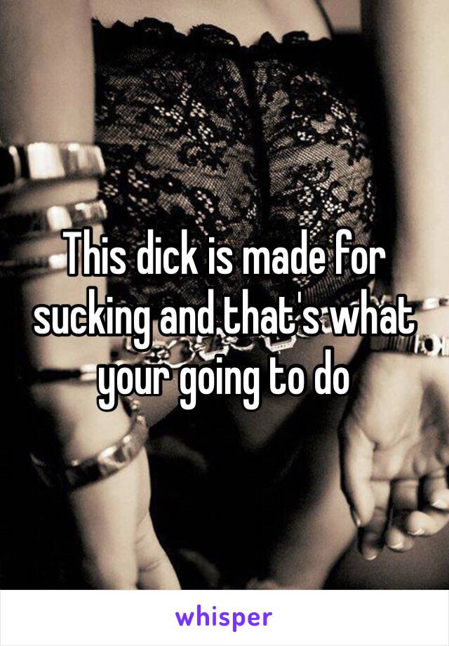 This dick is made for sucking and that's what your going to do