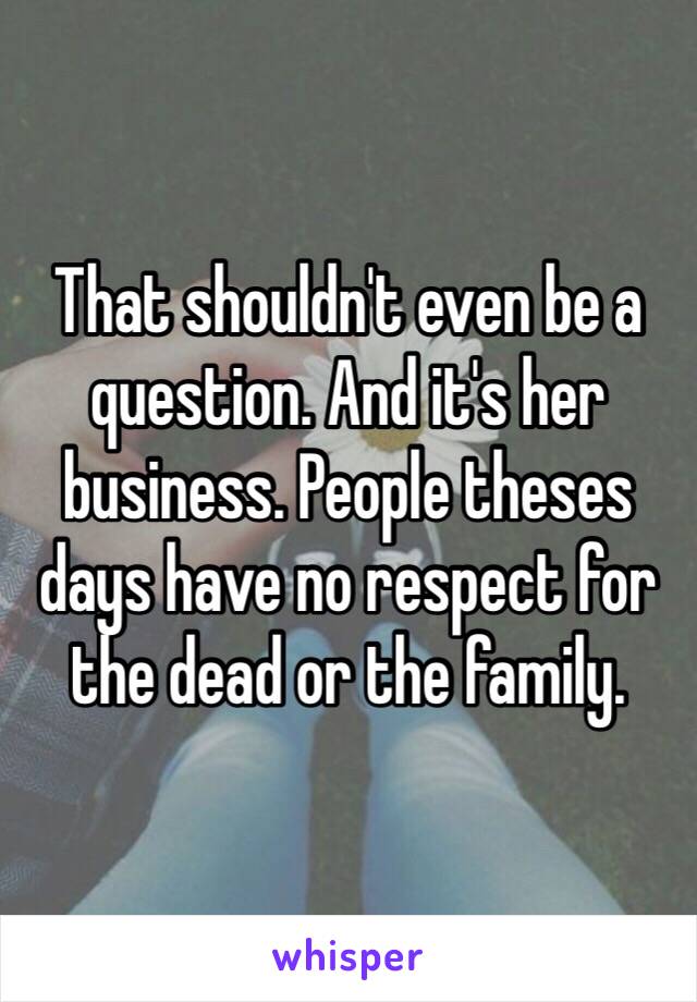 That shouldn't even be a question. And it's her business. People theses days have no respect for the dead or the family. 