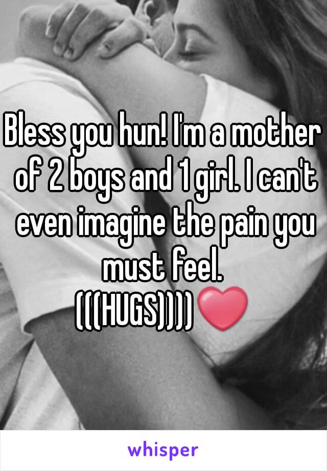 Bless you hun! I'm a mother of 2 boys and 1 girl. I can't even imagine the pain you must feel. 
(((HUGS))))❤