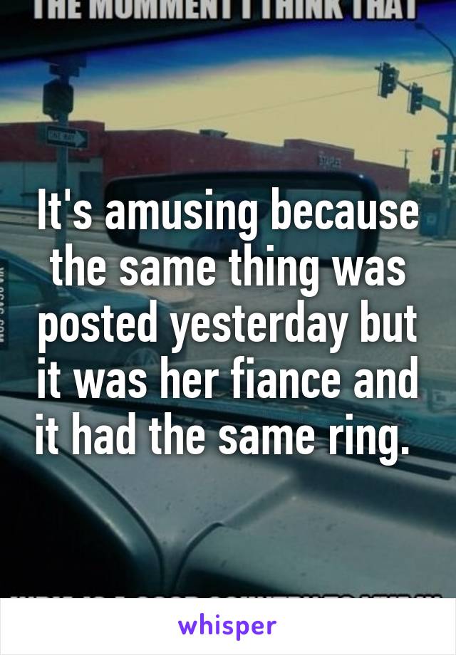 It's amusing because the same thing was posted yesterday but it was her fiance and it had the same ring. 