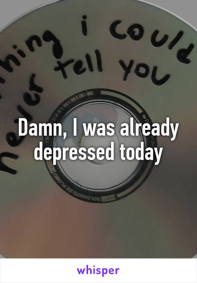 Damn, I was already depressed today