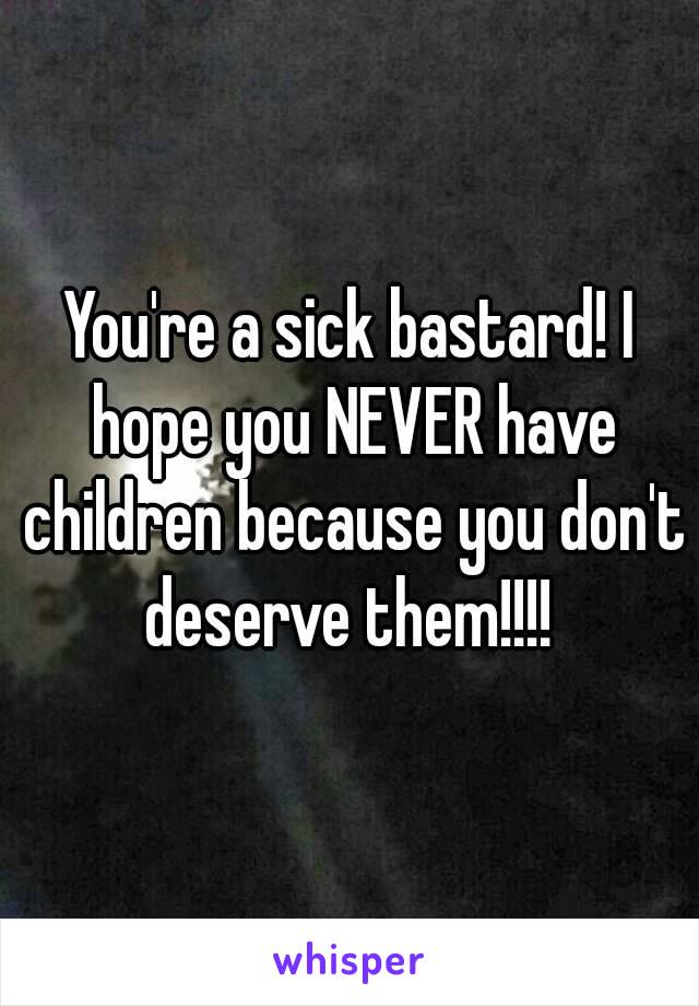 You're a sick bastard! I hope you NEVER have children because you don't deserve them!!!! 