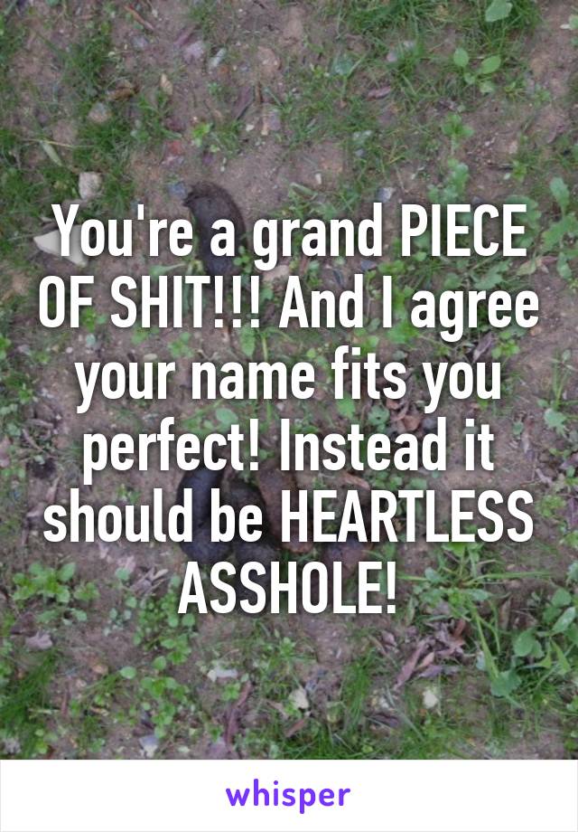 You're a grand PIECE OF SHIT!!! And I agree your name fits you perfect! Instead it should be HEARTLESS ASSHOLE!