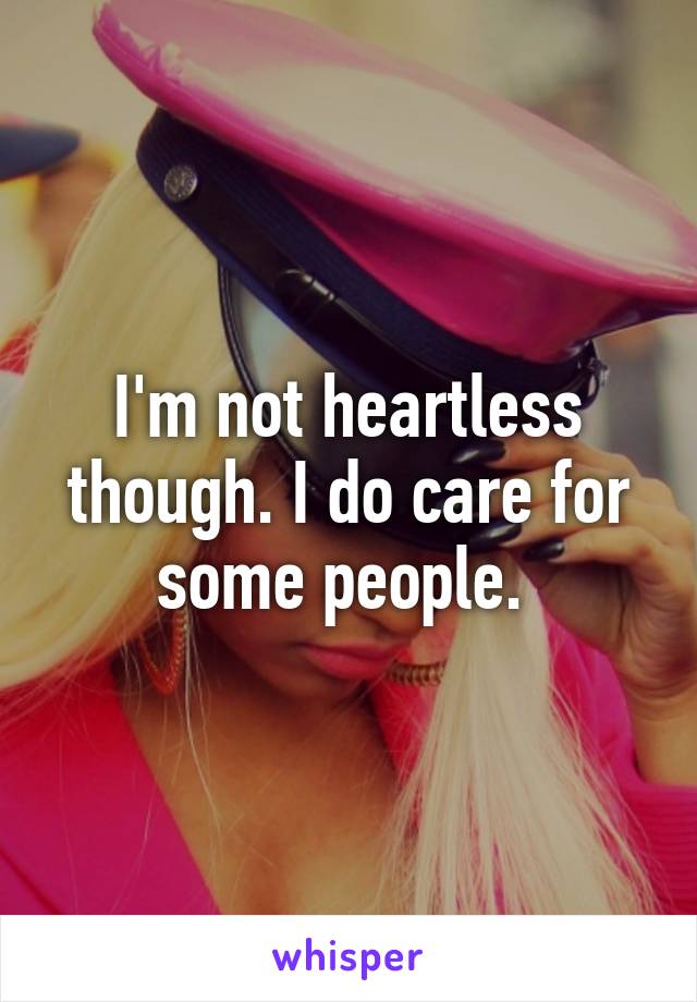 I'm not heartless though. I do care for some people. 