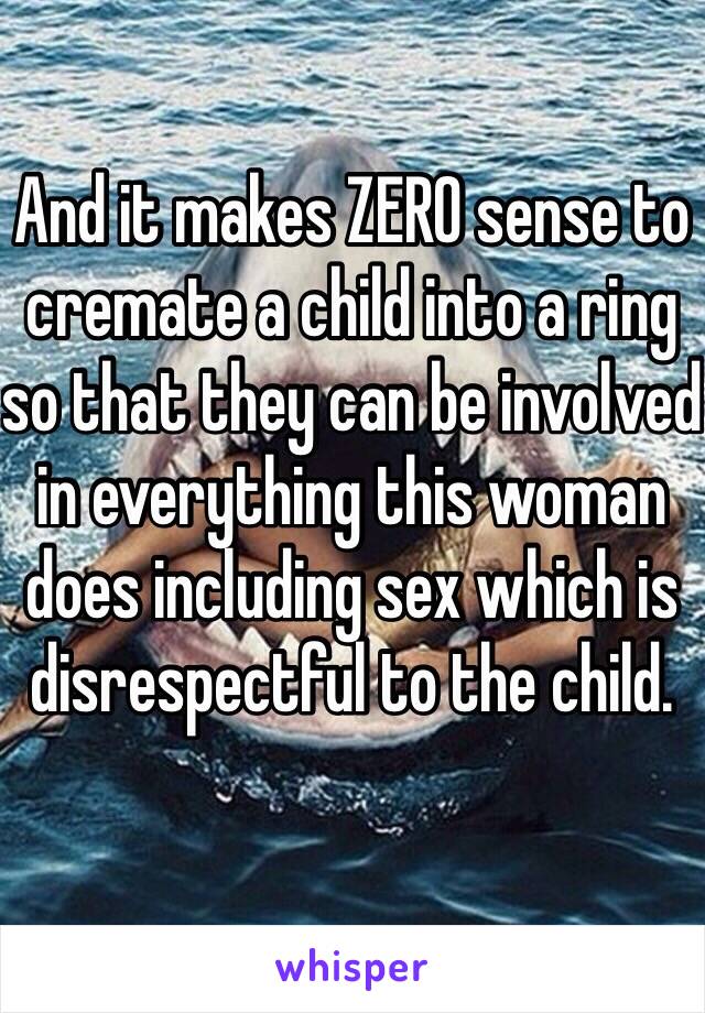 And it makes ZERO sense to cremate a child into a ring so that they can be involved in everything this woman does including sex which is disrespectful to the child. 